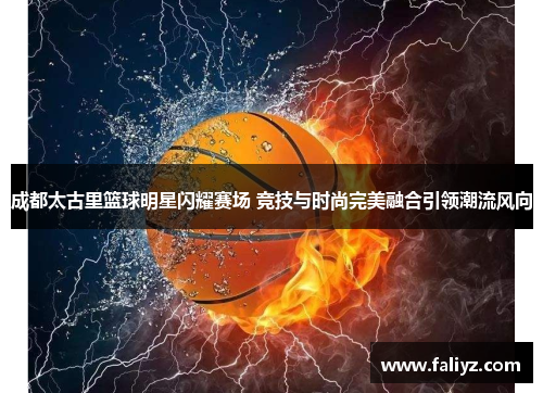 成都太古里篮球明星闪耀赛场 竞技与时尚完美融合引领潮流风向 成都太古里篮球明星闪耀赛场 竞技与时尚完美融合引领潮流风向